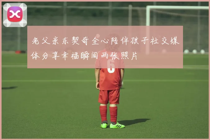 老父亲东契奇全心陪伴孩子社交媒体分享幸福瞬间两张照片
