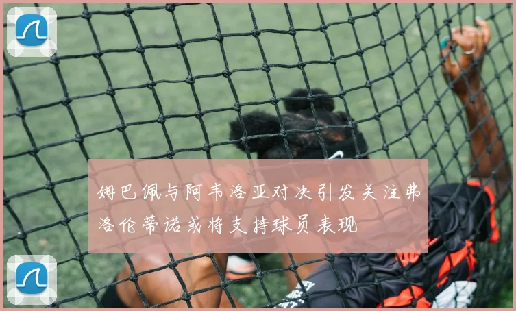 姆巴佩与阿韦洛亚对决引发关注弗洛伦蒂诺或将支持球员表现