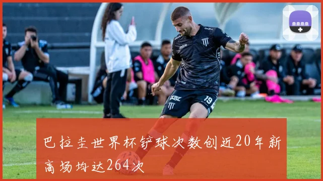 巴拉圭世界杯铲球次数创近20年新高场均达264次