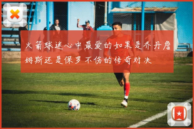 火箭球迷心中最爱的如果是乔丹詹姆斯还是保罗不伤的传奇对决