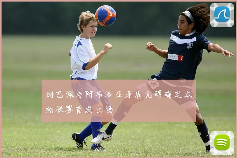 姆巴佩与阿韦洛亚矛盾无碍确定本轮联赛首发出场