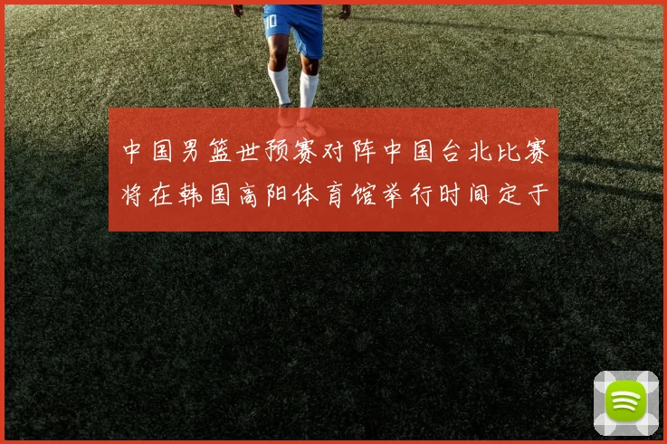 中国男篮世预赛对阵中国台北比赛将在韩国高阳体育馆举行时间定于7月6日