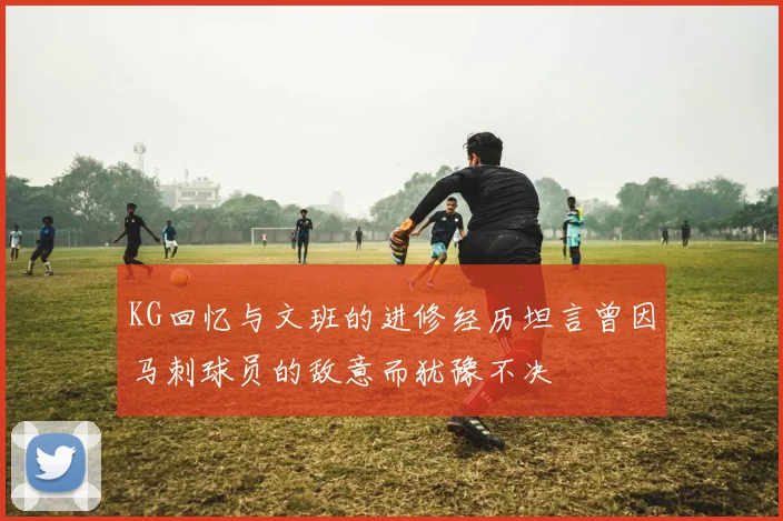 KG回忆与文班的进修经历坦言曾因马刺球员的敌意而犹豫不决