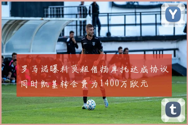 罗马诺曝科莫租借扬库托达成协议同时凯基转会费为1400万欧元