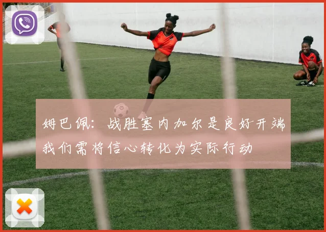 姆巴佩：战胜塞内加尔是良好开端我们需将信心转化为实际行动