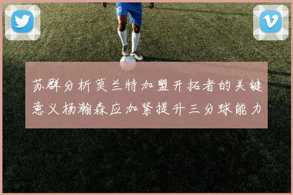 苏群分析莫兰特加盟开拓者的关键意义杨瀚森应加紧提升三分球能力