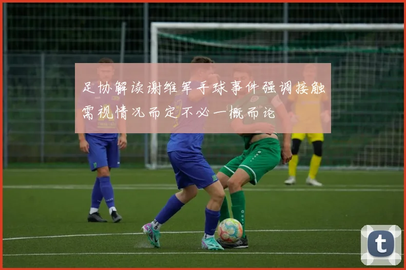 足协解读谢维军手球事件强调接触需视情况而定不必一概而论