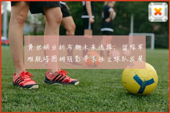 费尔顿分析布朗未来选择：留绿军难脱塔图姆阴影寻求独立球队发展