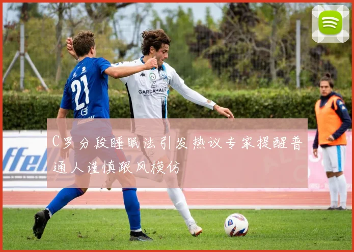 C罗分段睡眠法引发热议专家提醒普通人谨慎跟风模仿
