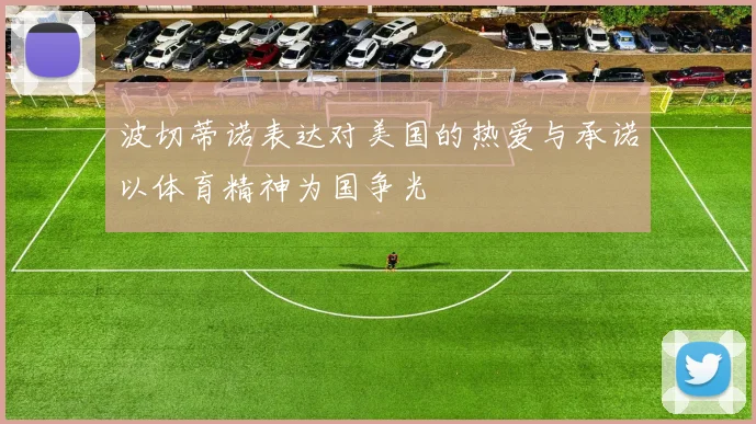 波切蒂诺表达对美国的热爱与承诺以体育精神为国争光