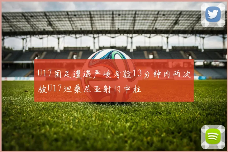U17国足遭遇严峻考验13分钟内两次被U17坦桑尼亚射门中柱