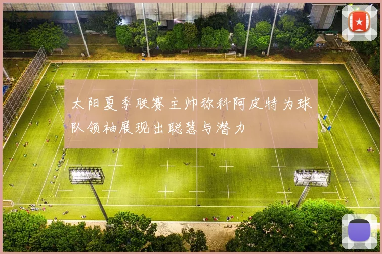 太阳夏季联赛主帅称科阿皮特为球队领袖展现出聪慧与潜力