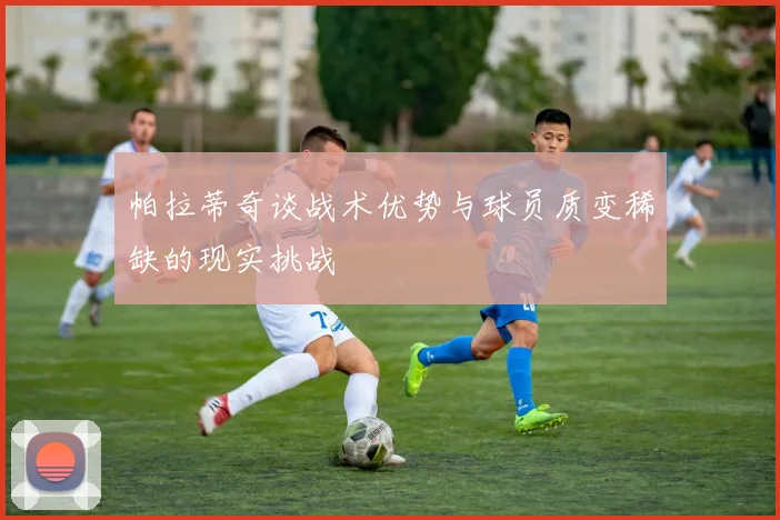 帕拉蒂奇谈战术优势与球员质变稀缺的现实挑战