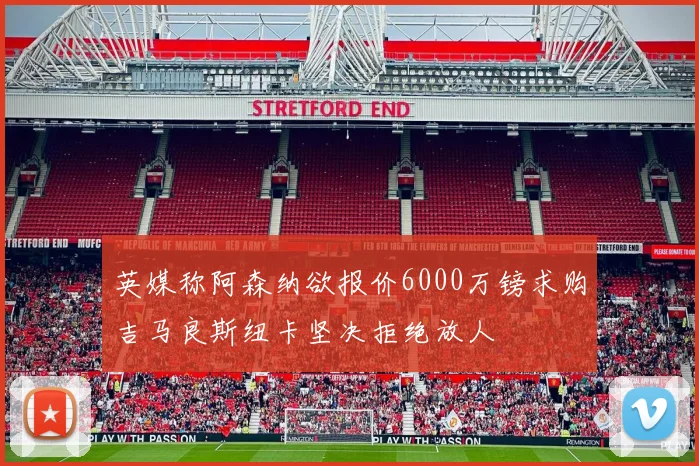 英媒称阿森纳欲报价6000万镑求购吉马良斯纽卡坚决拒绝放人