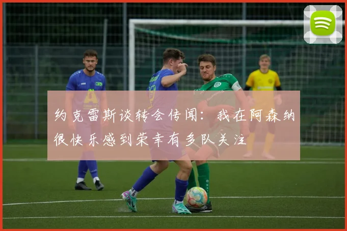 约克雷斯谈转会传闻：我在阿森纳很快乐感到荣幸有多队关注