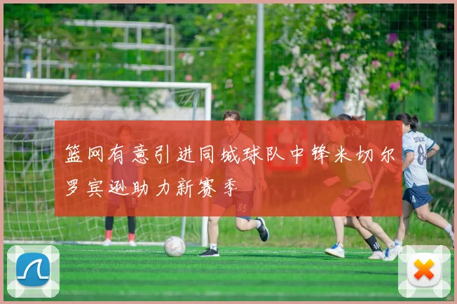 篮网有意引进同城球队中锋米切尔罗宾逊助力新赛季