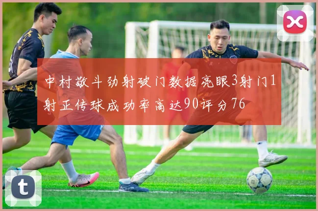 中村敬斗劲射破门数据亮眼3射门1射正传球成功率高达90评分76