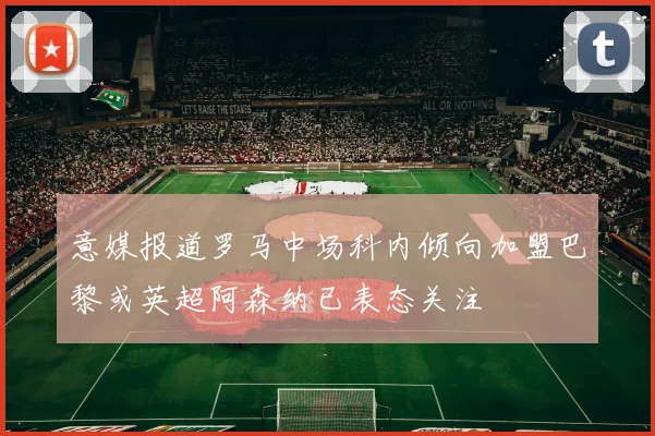 意媒报道罗马中场科内倾向加盟巴黎或英超阿森纳已表态关注