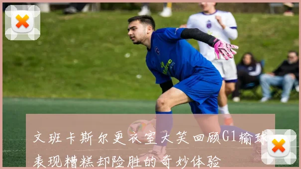 文班卡斯尔更衣室大笑回顾G1输球表现糟糕却险胜的奇妙体验