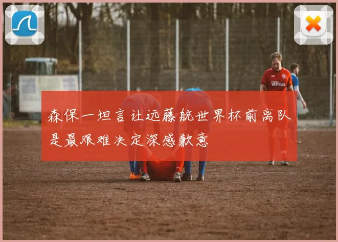 森保一坦言让远藤航世界杯前离队是最艰难决定深感歉意