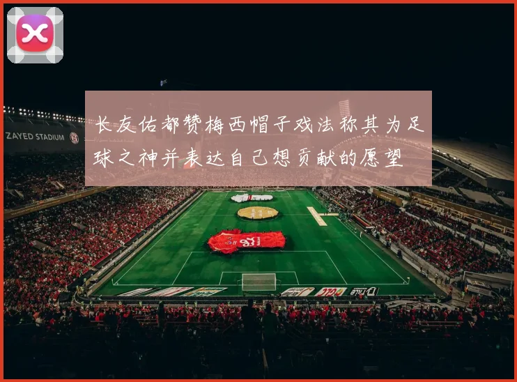 长友佑都赞梅西帽子戏法称其为足球之神并表达自己想贡献的愿望