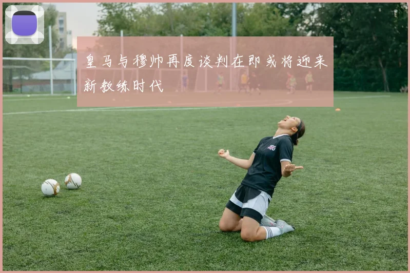 皇马与穆帅再度谈判在即或将迎来新教练时代