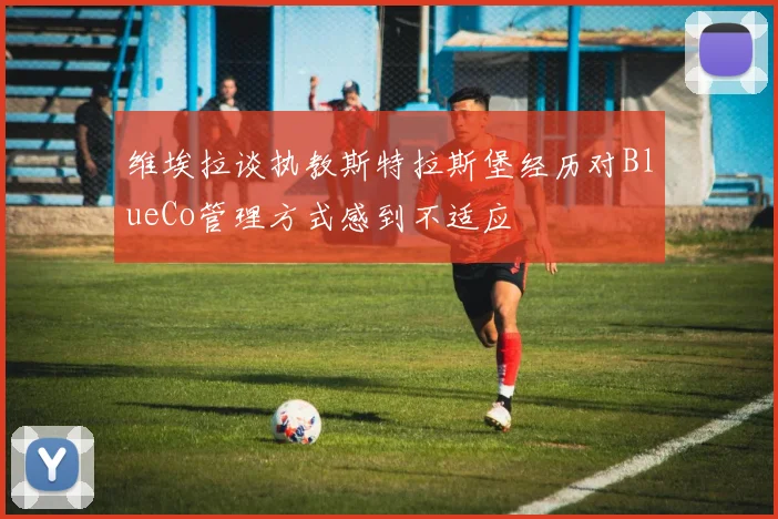 维埃拉谈执教斯特拉斯堡经历对BlueCo管理方式感到不适应