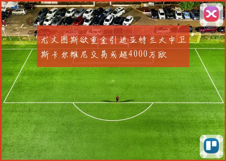 尤文图斯欲重金引进亚特兰大中卫斯卡尔维尼交易或超4000万欧