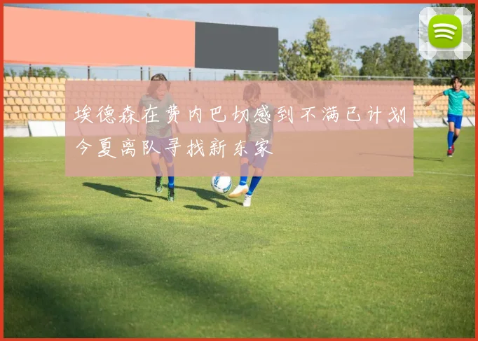 埃德森在费内巴切感到不满已计划今夏离队寻找新东家