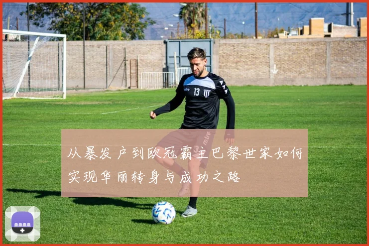 从暴发户到欧冠霸主巴黎世家如何实现华丽转身与成功之路
