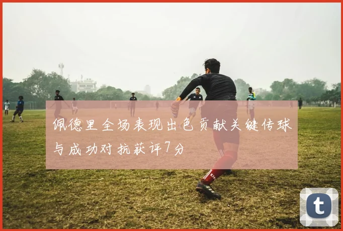 佩德里全场表现出色贡献关键传球与成功对抗获评7分