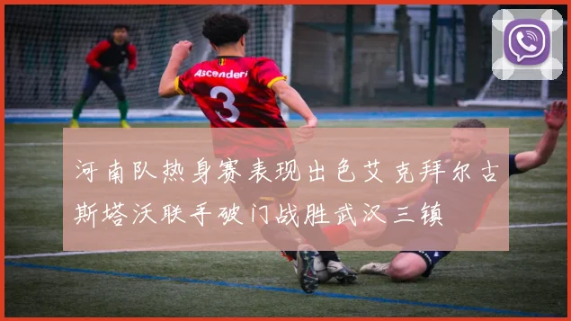 河南队热身赛表现出色艾克拜尔古斯塔沃联手破门战胜武汉三镇