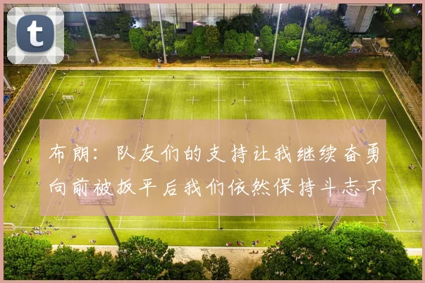布朗：队友们的支持让我继续奋勇向前被扳平后我们依然保持斗志不言放弃